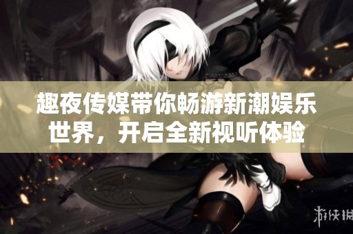 趣夜传媒带你畅游新潮娱乐世界，开启全新视听体验
