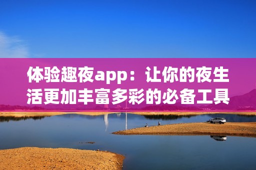 体验趣夜app：让你的夜生活更加丰富多彩的必备工具