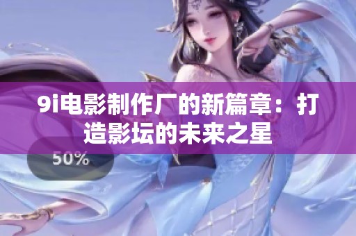 9i电影制作厂的新篇章：打造影坛的未来之星