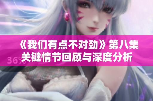 《我们有点不对劲》第八集关键情节回顾与深度分析