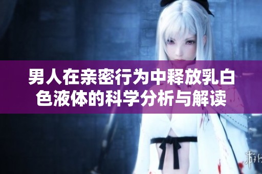 男人在亲密行为中释放乳白色液体的科学分析与解读