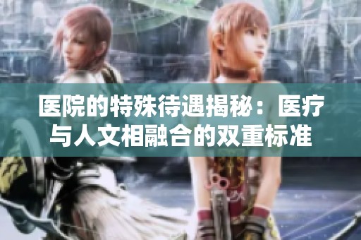 医院的特殊待遇揭秘：医疗与人文相融合的双重标准