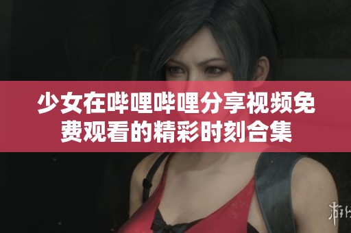 少女在哔哩哔哩分享视频免费观看的精彩时刻合集