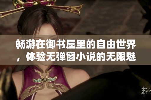 畅游在御书屋里的自由世界，体验无弹窗小说的无限魅力