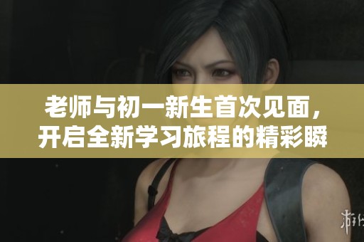 老师与初一新生首次见面，开启全新学习旅程的精彩瞬间