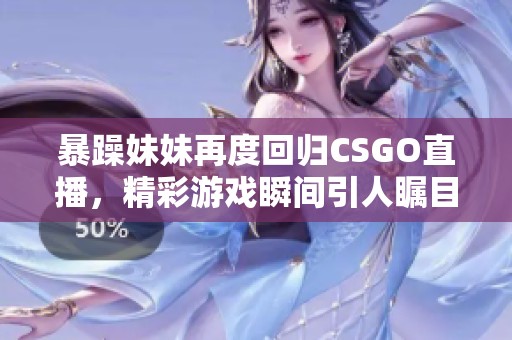 暴躁妹妹再度回归CSGO直播，精彩游戏瞬间引人瞩目