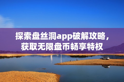 探索盘丝洞app破解攻略，获取无限盘币畅享特权