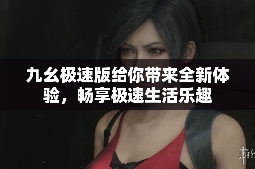 九幺极速版给你带来全新体验，畅享极速生活乐趣