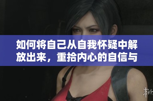 如何将自己从自我怀疑中解放出来，重拾内心的自信与力量