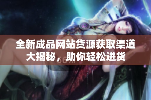 全新成品网站货源获取渠道大揭秘，助你轻松进货