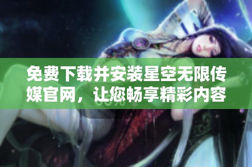 免费下载并安装星空无限传媒官网，让您畅享精彩内容