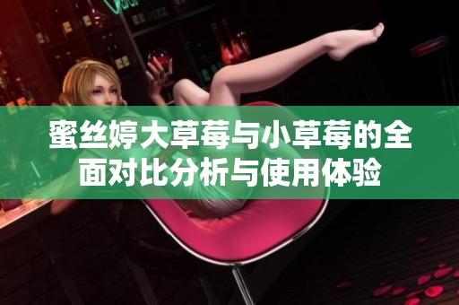 蜜丝婷大草莓与小草莓的全面对比分析与使用体验