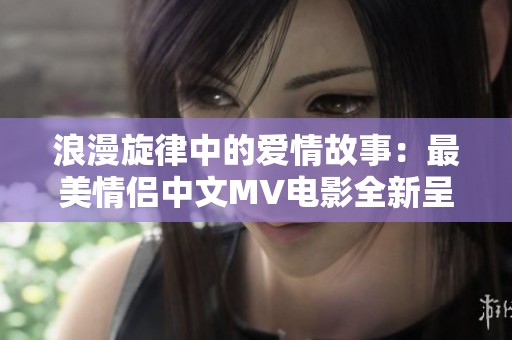 浪漫旋律中的爱情故事：最美情侣中文MV电影全新呈现