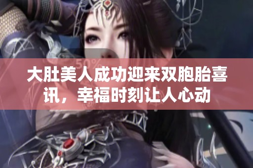 大肚美人成功迎来双胞胎喜讯，幸福时刻让人心动