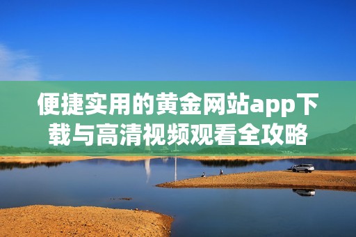 便捷实用的黄金网站app下载与高清视频观看全攻略