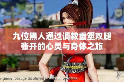 九位黑人通过调教重塑双腿张开的心灵与身体之旅