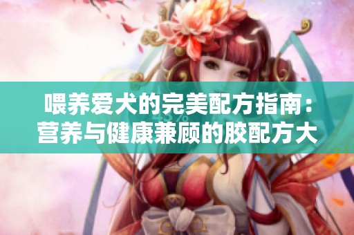 喂养爱犬的完美配方指南：营养与健康兼顾的胶配方大全