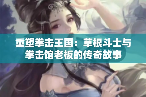 重塑拳击王国：草根斗士与拳击馆老板的传奇故事