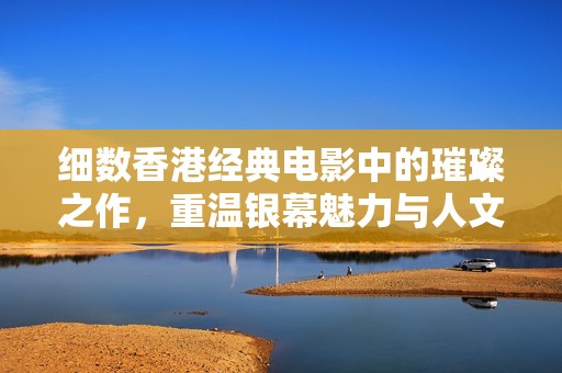 细数香港经典电影中的璀璨之作，重温银幕魅力与人文情怀