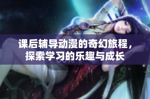 课后辅导动漫的奇幻旅程，探索学习的乐趣与成长