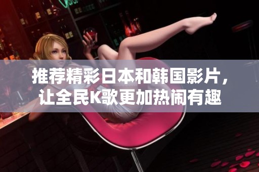 推荐精彩日本和韩国影片，让全民K歌更加热闹有趣