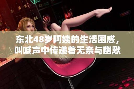 东北48岁阿姨的生活困惑，叫喊声中传递着无奈与幽默
