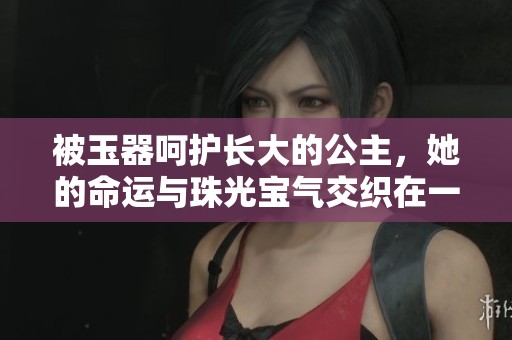 被玉器呵护长大的公主，她的命运与珠光宝气交织在一起