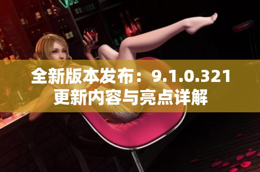 全新版本发布：9.1.0.321更新内容与亮点详解