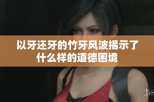 以牙还牙的竹牙风波揭示了什么样的道德困境