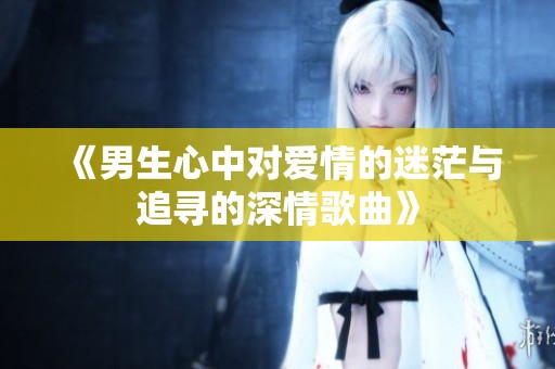 《男生心中对爱情的迷茫与追寻的深情歌曲》