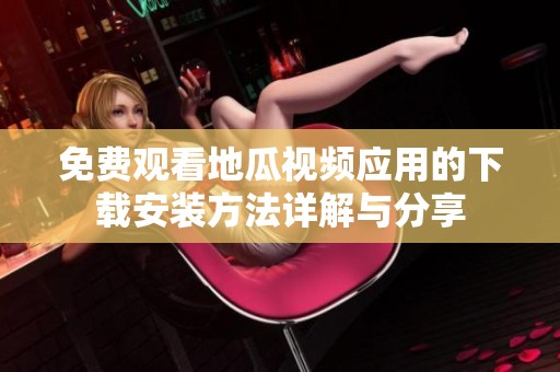 免费观看地瓜视频应用的下载安装方法详解与分享