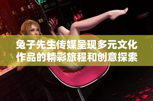 兔子先生传媒呈现多元文化作品的精彩旅程和创意探索