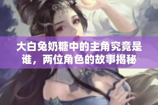 大白兔奶糖中的主角究竟是谁，两位角色的故事揭秘