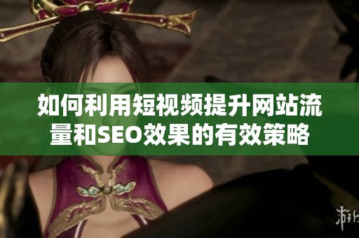 如何利用短视频提升网站流量和SEO效果的有效策略