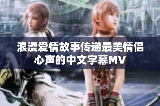 浪漫爱情故事传递最美情侣心声的中文字幕MV