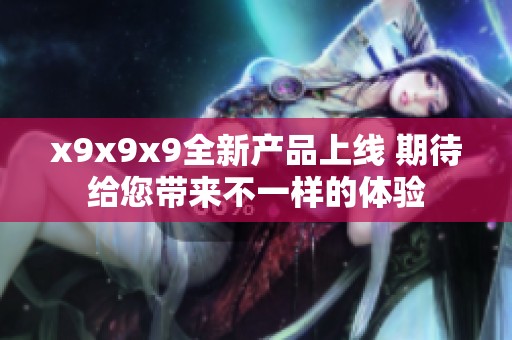 x9x9x9全新产品上线 期待给您带来不一样的体验