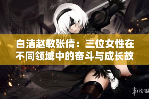 白洁赵敏张倩：三位女性在不同领域中的奋斗与成长故事
