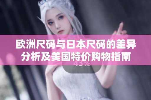 欧洲尺码与日本尺码的差异分析及美国特价购物指南