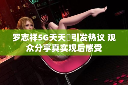 罗志祥5G天天奭引发热议 观众分享真实观后感受