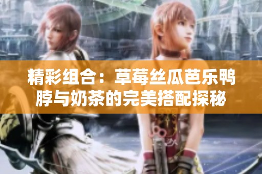 精彩组合：草莓丝瓜芭乐鸭脖与奶茶的完美搭配探秘