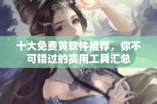 十大免费黄软件推荐，你不可错过的实用工具汇总