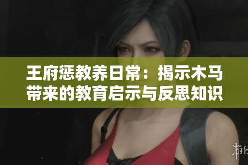 王府惩教养日常：揭示木马带来的教育启示与反思知识