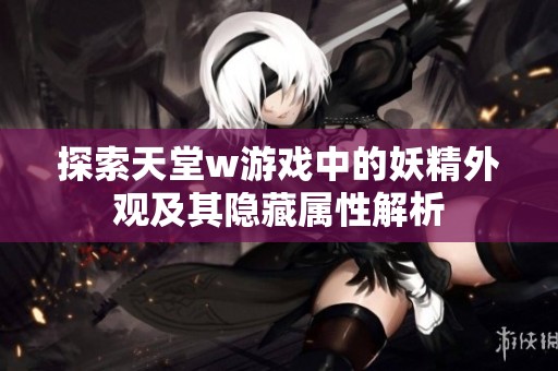 探索天堂w游戏中的妖精外观及其隐藏属性解析