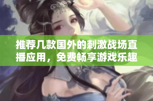 推荐几款国外的刺激战场直播应用，免费畅享游戏乐趣