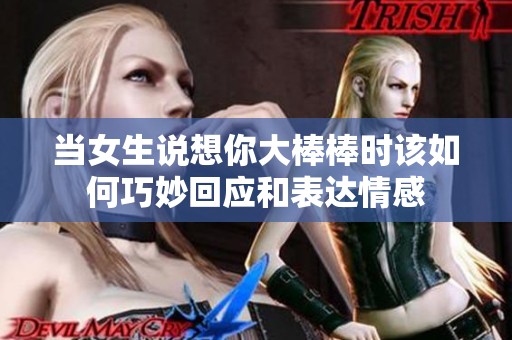 当女生说想你大棒棒时该如何巧妙回应和表达情感
