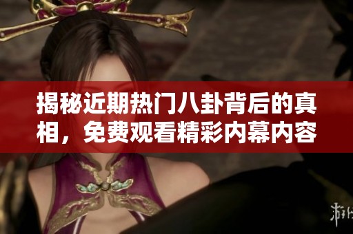 揭秘近期热门八卦背后的真相，免费观看精彩内幕内容
