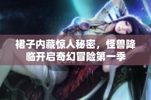 裙子内藏惊人秘密，怪兽降临开启奇幻冒险第一季