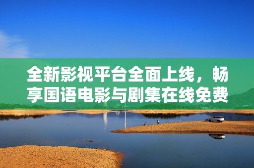 全新影视平台全面上线，畅享国语电影与剧集在线免费观看
