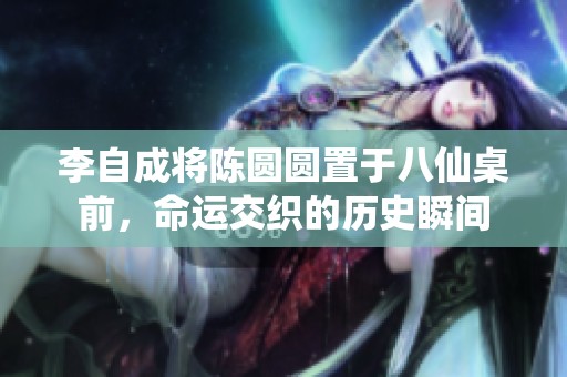李自成将陈圆圆置于八仙桌前，命运交织的历史瞬间