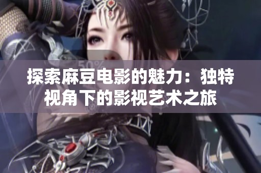 探索麻豆电影的魅力：独特视角下的影视艺术之旅